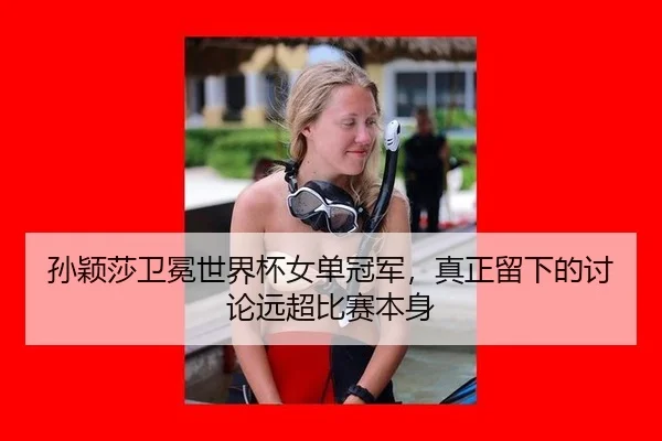 孙颖莎卫冕世界杯女单冠军，真正留下的讨论远超比赛本身